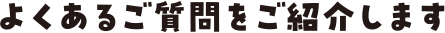 よくあるご質問をご紹介します