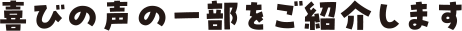 喜びの声の一部をご紹介します